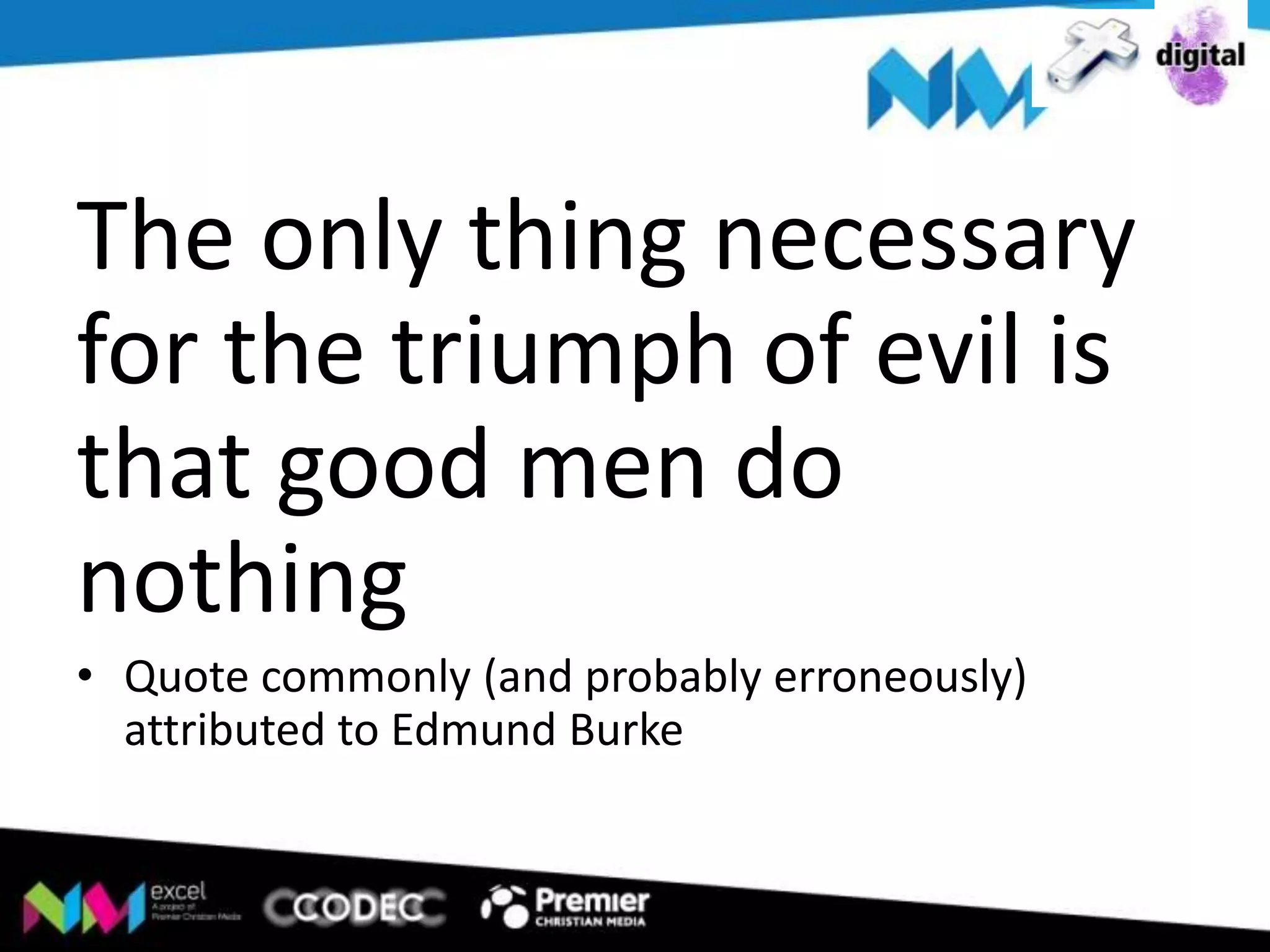 The only thing necessary
for the triumph of evil is
that good men do
nothing
• Quote commonly (and probably erroneously)
attributed to Edmund Burke

 