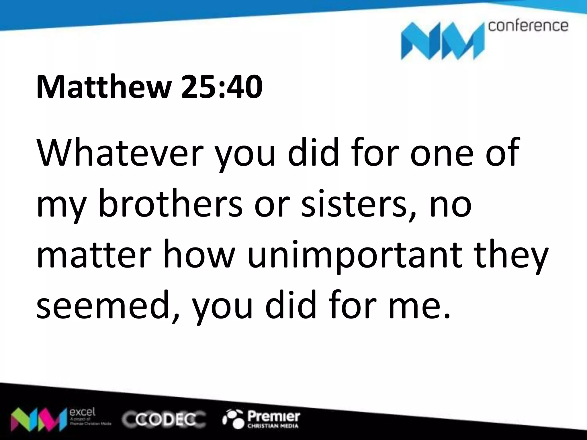 Matthew 25:40

Whatever you did for one of
my brothers or sisters, no
matter how unimportant they
seemed, you did for me.

 