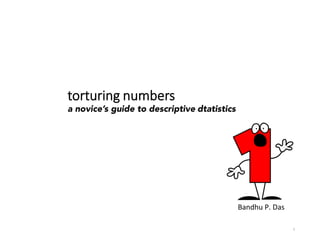 torturing  numbers  
a novice’s guide to descriptive dtatistics
1	
  
Bandhu	
  P.	
  Das	
  
 