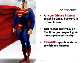 conﬁdence
@BPDas_	
   20	
  
•  Any conﬁdence interval
could be used, but 95% is
often chosen
•  This means that 95% of
the time, you expect your
data represents reality
•  BEWARE reports with no
conﬁdence interval
 