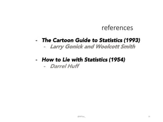 references
@BPDas_	
   31	
  
-  The Cartoon Guide to Statistics (1993)
-  Larry Gonick and Woolcott Smith
-  How to Lie with Statistics (1954)
-  Darrel Huff
 