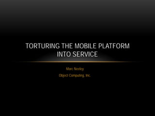 TORTURING THE MOBILE PLATFORM
INTO SERVICE
Marc Neeley
Object Computing, Inc.

 