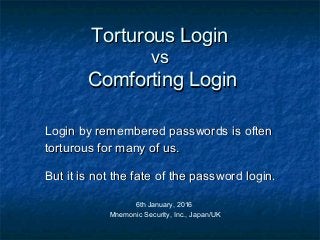 Torturous LoginTorturous Login
vsvs
Comforting LoginComforting Login
Login by remembered passwords is oftenLogin by remembered passwords is often
torturous for many of us.torturous for many of us.
But it is not the fate of the password login.But it is not the fate of the password login.
6th January, 2016
Mnemonic Security, Inc., Japan/UK
 