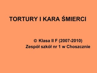 TORTURY I KARA ŚMIERCI    Klasa II F (2007-2010) Zespół szkół nr 1 w Choszcznie 