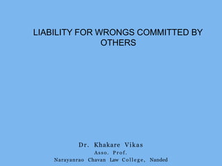 LIABILITY FOR WRONGS COMMITTED BY
OTHERS
Dr. Khakare Vikas
Asso. P r o f .
Narayanrao Chavan Law C o l l e g e , Nanded
 