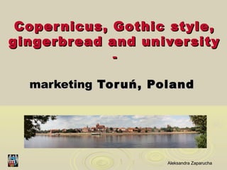 Coper nicus, Gothic style ,
gingerbread and univer sity
              -

  marketing Tor uń , Poland




                      Aleksandra Zaparucha
 