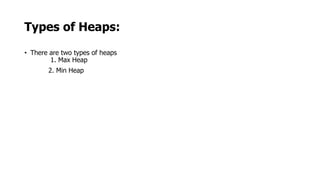 Types of Heaps:
• There are two types of heaps
1. Max Heap
2. Min Heap
 