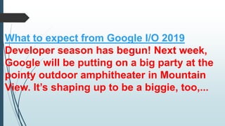 What to expect from Google I/O 2019
Developer season has begun! Next week,
Google will be putting on a big party at the
pointy outdoor amphitheater in Mountain
View. It’s shaping up to be a biggie, too,...
 