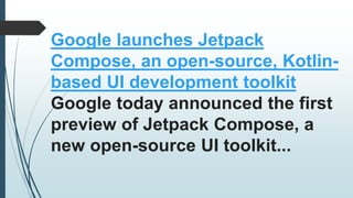 Google launches Jetpack
Compose, an open-source, Kotlin-
based UI development toolkit
Google today announced the first
preview of Jetpack Compose, a
new open-source UI toolkit...
 