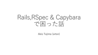 Rails,RSpec & Capybara
で困った話
Akio Tajima (arton)
 