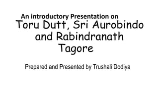 Toru Dutt, Sri Aurobindo
and Rabindranath
Tagore
Prepared and Presented by Trushali Dodiya
An introductory Presentation on
 