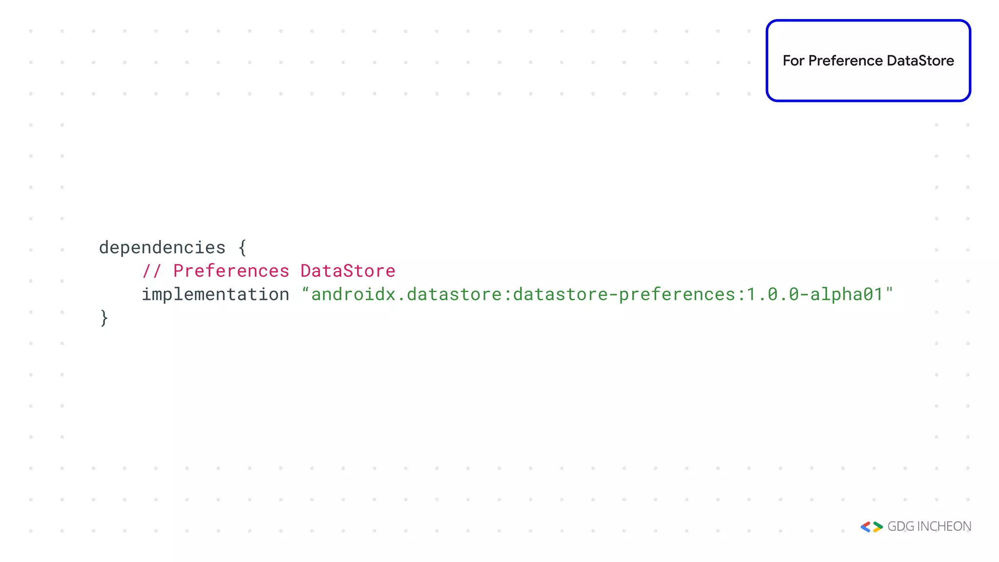 dependencies {
// Preferences DataStore
implementation “androidx.datastore:datastore-preferences:1.0.0-alpha01"
}
For Preference DataStore
 
