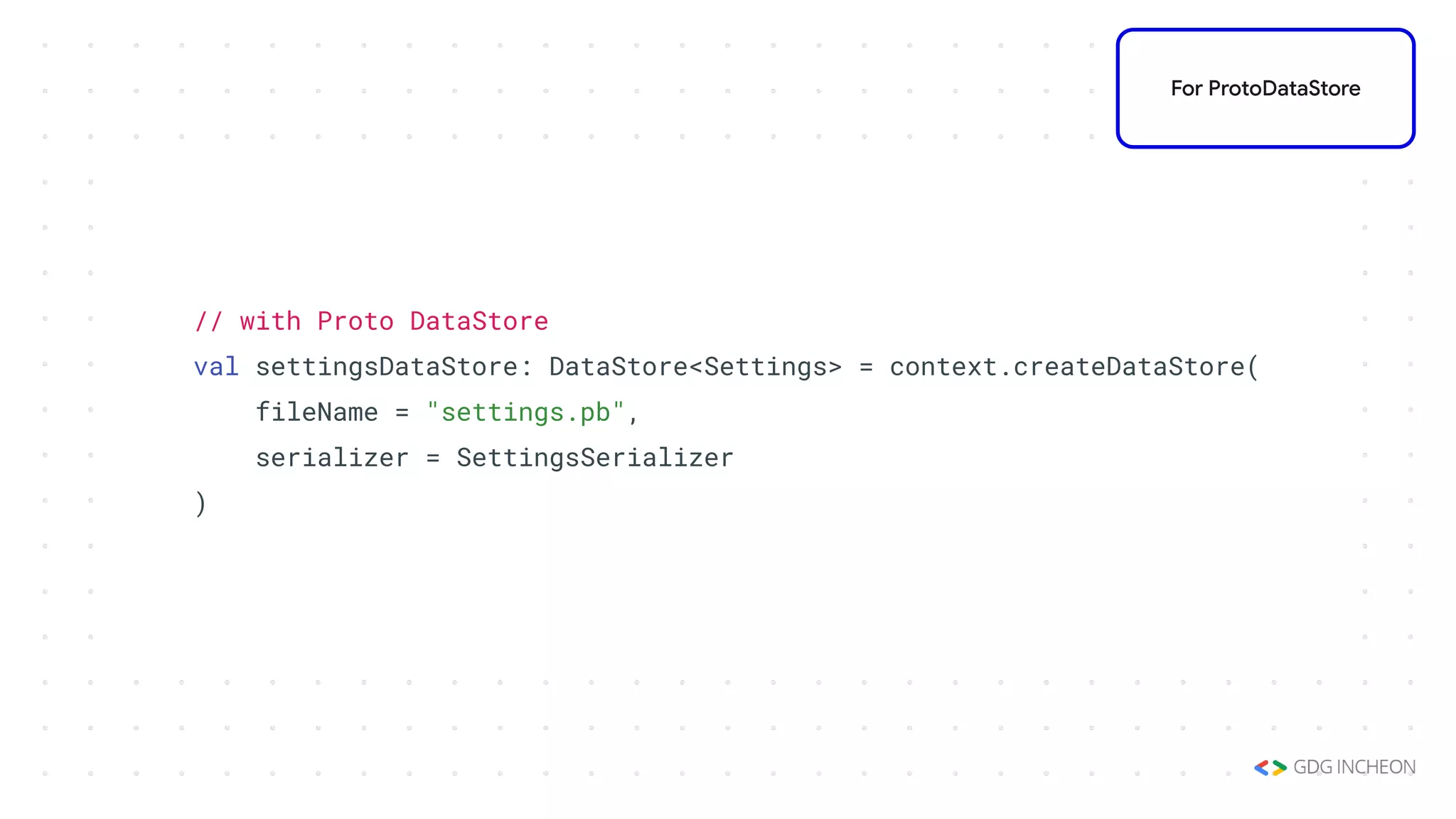 // with Proto DataStore
val settingsDataStore: DataStore<Settings> = context.createDataStore(
fileName = "settings.pb",
serializer = SettingsSerializer
)
For ProtoDataStore
 
