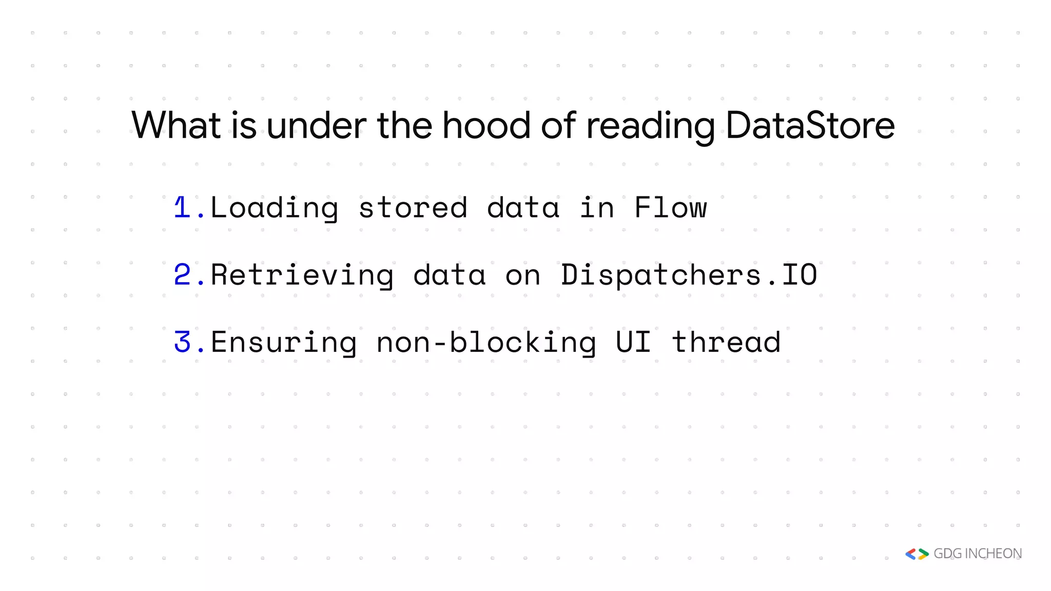 1.Loading stored data in Flow
2.Retrieving data on Dispatchers.IO
3.Ensuring non-blocking UI thread
What is under the hood of reading DataStore
 