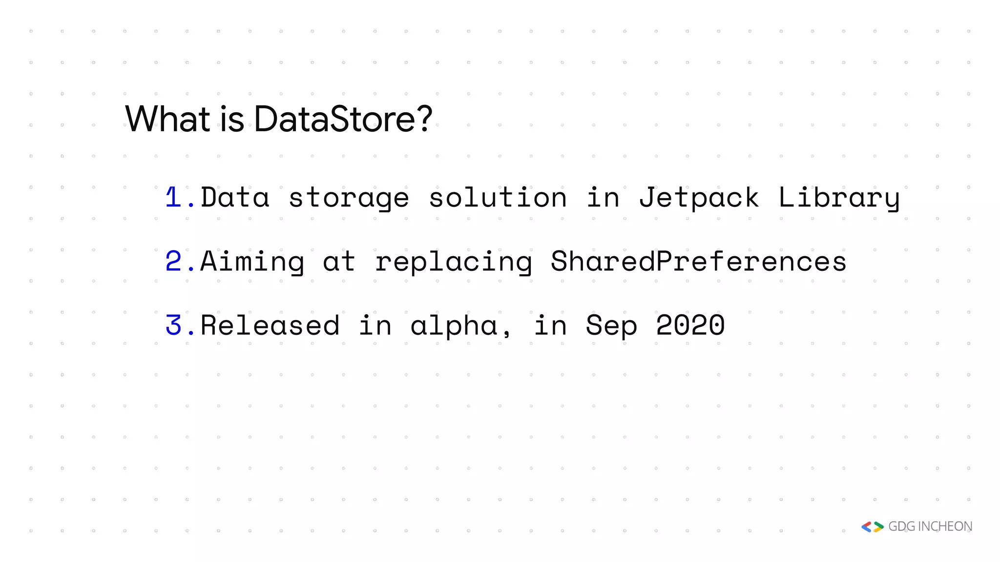 1.Data storage solution in Jetpack Library
2.Aiming at replacing SharedPreferences
3.Released in alpha, in Sep 2020
What is DataStore?
 