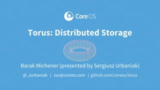 Barak Michener (presented by Sergiusz Urbaniak)
@_surbaniak | sur@coreos.com | github.com/coreos/torus
Torus: Distributed Storage
 