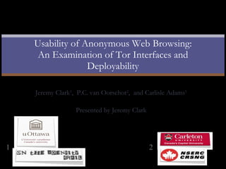 Jeremy Clark 1 ,  P.C. van Oorschot 2 ,  and Carlisle Adams 1 Presented by Jeremy Clark Usability of Anonymous Web Browsing: An Examination of Tor Interfaces and Deployability 1 2 