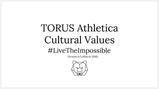 TORUS Athletica
Cultural Values
#LiveTheImpossible
Version 0.3 (March 2016)
 