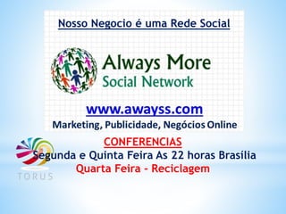 Nosso Negocio é uma Rede Social
CONFERENCIAS
Segunda e Quinta Feira As 22 horas Brasília
Quarta Feira - Reciclagem
 