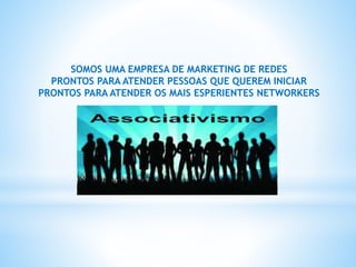 SOMOS UMA EMPRESA DE MARKETING DE REDES
PRONTOS PARA ATENDER PESSOAS QUE QUEREM INICIAR
PRONTOS PARA ATENDER OS MAIS ESPERIENTES NETWORKERS
 
