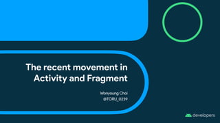The recent movement in
Activity and Fragment
Wonyoung Choi
@TORU_0239
 