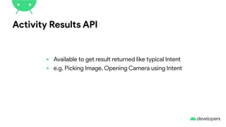 Activity Results API
• Available to get result returned like typical Intent
• e.g. Picking Image, Opening Camera using Intent
 