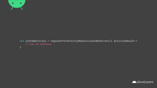 val customActivity = registerForActivityResult(customContract){ activityResult->
// Can do whatever
}
 