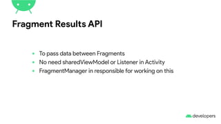 Fragment Results API
• To pass data between Fragments
• No need sharedViewModel or Listener in Activity
• FragmentManager in responsible for working on this
 