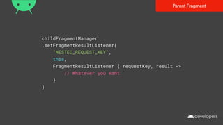 childFragmentManager
.setFragmentResultListener(
"NESTED_REQUEST_KEY",
this,
FragmentResultListener { requestKey, result ->
// Whatever you want
}
)
Parent Fragment
 
