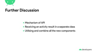 Further Discussion
•Mechanism of API
•Receiving an activity result in a separate class
•Utilising and combine all the new components
 