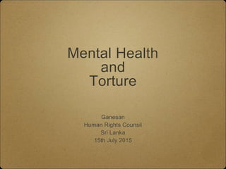 Mental Health
and
Torture
Ganesan
Human Rights Counsil
Sri Lanka
15th July 2015
 