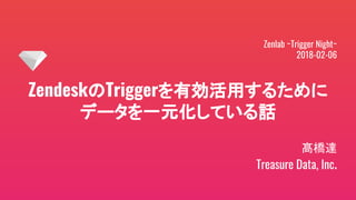 ZendeskのTriggerを有効活用するために
データを一元化している話
髙橋達
Treasure Data, Inc.
Zenlab ~Trigger Night~
2018-02-06
 