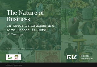 In Cocoa Landscapes and
Livelihoods in Cote
d’Ivoire
Powered by CIFOR-ICRAF
The Nature of
Business
By: Christophe Kouame and Tor-Gunnar Vågen
 