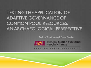 TESTING THE APPLICATION OF
ADAPTIVE GOVERNANCE OF
COMMON POOL RESOURCES:
AN ARCHAEOLOGICAL PERSPECTIVE
Andrea Torvinen and Grant Snitker
 