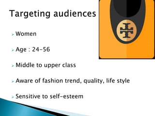 

Women



Age : 24-56



Middle to upper class



Aware of fashion trend, quality, life style



Sensitive to self-esteem

 