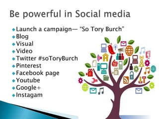  Launch
 Blog

a campaign— “So Tory Burch”

 Visual
 Video

 Twitter

#soToryBurch
 Pinterest
 Facebook page
 Youtube
 Google+
 Instagam

 