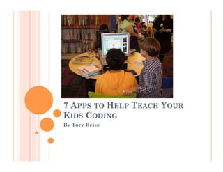 7 APPS TO HELP TEACH YOUR
KIDS CODING
By Tory Reiss
 