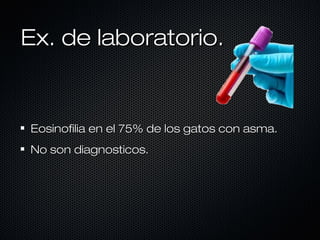 Ex. de laboratorio.

Eosinofilia en el 75% de los gatos con asma.
No son diagnosticos.

 