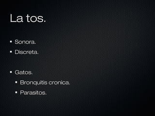 La tos.
Sonora.
Discreta.

Gatos.
Bronquitis cronica.
Parasitos.

 