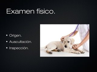 Examen físico.

Origen.
Auscultación.
Inspección.

 