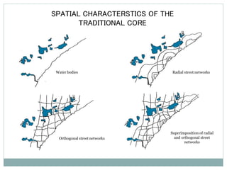 SPATIAL CHARACTERSTICS OF THE 
TRADITIONAL CORE 
Water bodies Radial street networks 
Orthogonal street networks 
Superimposition of radial 
and orthogonal street 
networks 
 