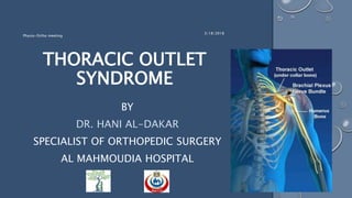 THORACIC OUTLET
SYNDROME
BY
DR. HANI AL-DAKAR
SPECIALIST OF ORTHOPEDIC SURGERY
AL MAHMOUDIA HOSPITAL
3/18/2018
Physio-Ortho meeting
 