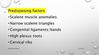 Predisposing factors
• Scalene muscle anomalies
• Narrow scalene triangles
• Congenital ligaments/bands
• High plexus roots
• Cervical ribs
3/18/2018Physio-Ortho meeting
 