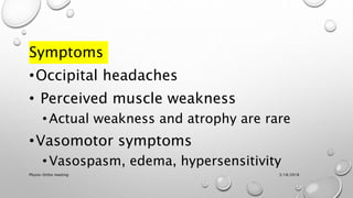 Symptoms
•Occipital headaches
• Perceived muscle weakness
•Actual weakness and atrophy are rare
•Vasomotor symptoms
•Vasospasm, edema, hypersensitivity
3/18/2018Physio-Ortho meeting
 