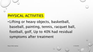 PHYSICAL ACTIVITIES
• Lifting or heavy objects, basketball,
baseball, painting, tennis, racquet ball,
football, golf, Up to 40% had residual
symptoms after treatment
3/18/2018Physio-Ortho meeting
 