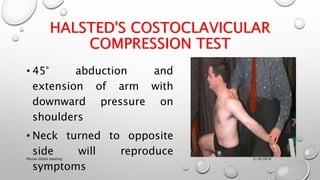 HALSTED'S COSTOCLAVICULAR
COMPRESSION TEST
• 45° abduction and
extension of arm with
downward pressure on
shoulders
• Neck turned to opposite
side will reproduce
symptoms
3/18/2018Physio-Ortho meeting
 