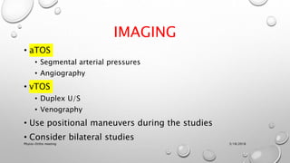 IMAGING
• aTOS
• Segmental arterial pressures
• Angiography
• vTOS
• Duplex U/S
• Venography
• Use positional maneuvers during the studies
• Consider bilateral studies
3/18/2018Physio-Ortho meeting
 