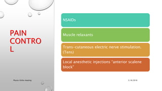 PAIN
CONTRO
L
NSAIDs
Muscle relaxants
Trans-cutaneous electric nerve stimulation.
(Tens)
Local anesthetic injections “anterior scalene
block”
3/18/2018Physio-Ortho meeting
 