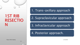 1ST RIB
RESECTIO
N
1. Trans-axillary approach
2. Supraclavicular approach
3. Infraclavicular approach
4. Posterior approach.
3/18/2018Physio-Ortho meeting
 