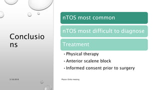 Conclusio
ns
nTOS most common
nTOS most difficult to diagnose
Treatment
•Physical therapy
•Anterior scalene block
•Informed consent prior to surgery
3/18/2018 Physio-Ortho meeting
 